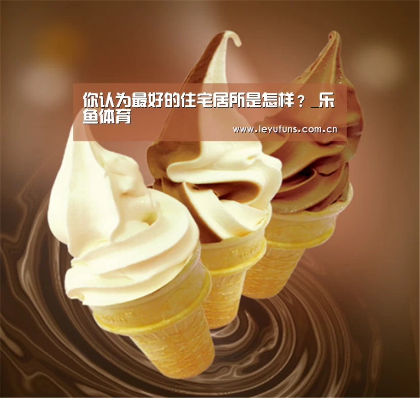 你认为最好的住宅居所是怎样?_乐鱼体育(图1) 乐鱼体育