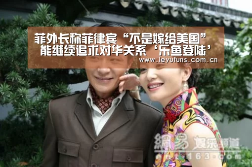 菲外长称菲律宾“不是嫁给美国” 能继续追求对华关系‘乐鱼登陆’(图2) 乐鱼app