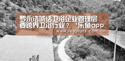 罗永浩喊话卫浴企业管理层 要跨界卫浴行业?‘乐鱼app’(图2) 乐鱼体育